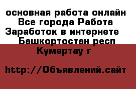 основная работа онлайн - Все города Работа » Заработок в интернете   . Башкортостан респ.,Кумертау г.